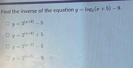 Find the inverse of the equation y=log _2(x+5)-9.
y=2^((x+9))-5
y=2^((x+9))+5
y=2^((x-9))-5
y=2^((x+5))-9