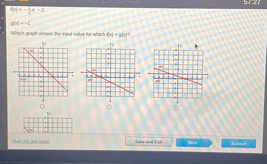 57:27
f(x)=- 1/2 x-2
g(x)=-1
Which graph shows the input value for which f(x)=g(x) ? 

Mark this and return Save and Exit Next Submit