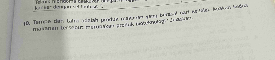 Teknik hibridoma dilakukán đengán mer 
kanker dengan sel limfosit T. 
10. Tempe dan tahu adalah produk makanan yang berasal dari kedelai. Apakah kedua 
makanan tersebut merupakan produk bioteknologi? Jelaskan.