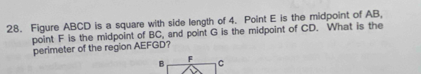 Figure ABCD is a square with side length of 4. Point E is the midpoint of AB, 
point F is the midpoint of BC, and point G is the midpoint of CD. What is the 
perimeter of the region AEFGD?