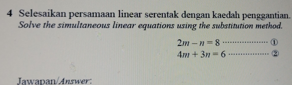 Selesaikan persamaan linear serentak dengan kaedah penggantian. 
Solve the simultaneous linear equations using the substitution method.
2m-n=8
_① 
_ 4m+3n=6
② 
Jawapan/Answer: