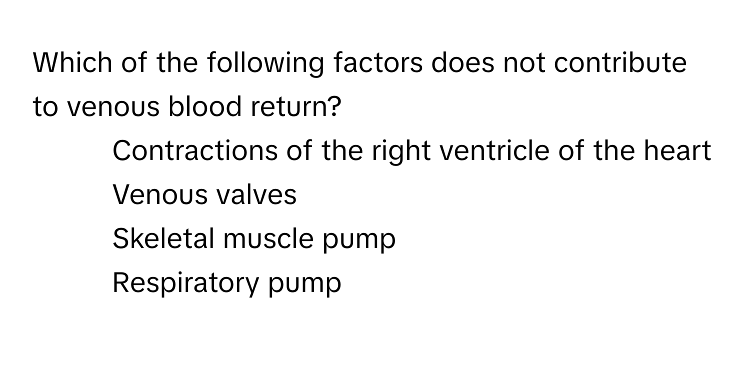 Which of the following factors does not contribute to venous blood return?

1. Contractions of the right ventricle of the heart
2. Venous valves
3. Skeletal muscle pump
4. Respiratory pump