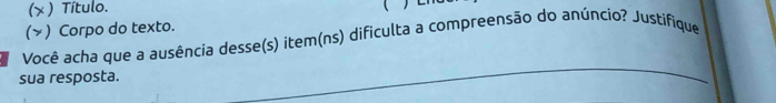 (x ) Título. 
 
(>) Corpo do texto. 
Você acha que a ausência desse(s) item(ns) dificulta a compreensão do anúncio? Justifique 
sua resposta. 
_