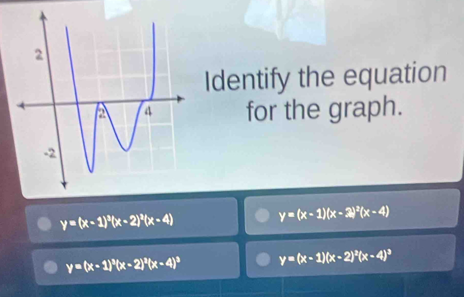 Identify the equation
for the graph.
y=(x-1)^3(x-2)^2(x-4)
y=(x-1)(x-3)^2(x-4)
y=(x-1)^3(x-2)^3(x-4)^3
y=(x-1)(x-2)^2(x-4)^3