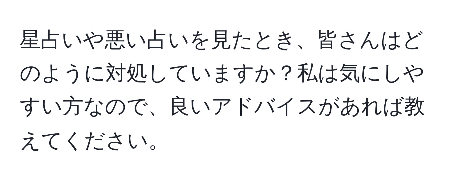 星占いや悪い占いを見たとき、皆さんはどのように対処していますか？私は気にしやすい方なので、良いアドバイスがあれば教えてください。