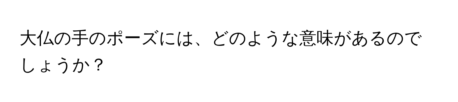 大仏の手のポーズには、どのような意味があるのでしょうか？