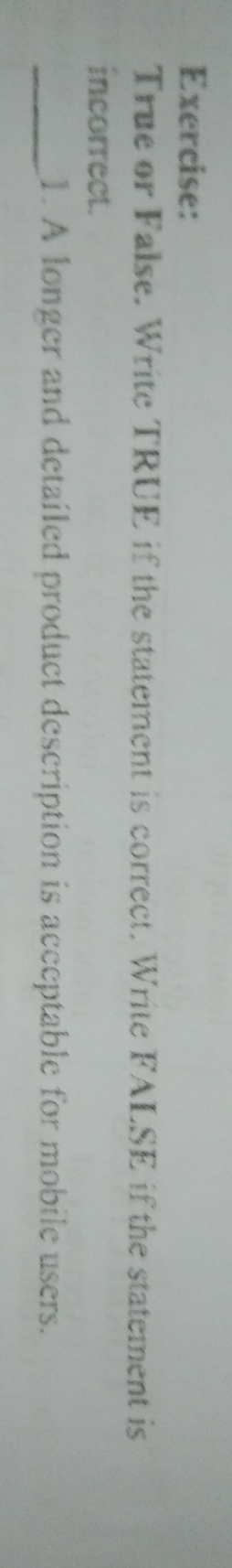 True or False. Write TRUE if the statement is correct. Write FALSE if the statement is 
incorrect. 
_1. A longer and detailed product description is acceptable for mobile users.