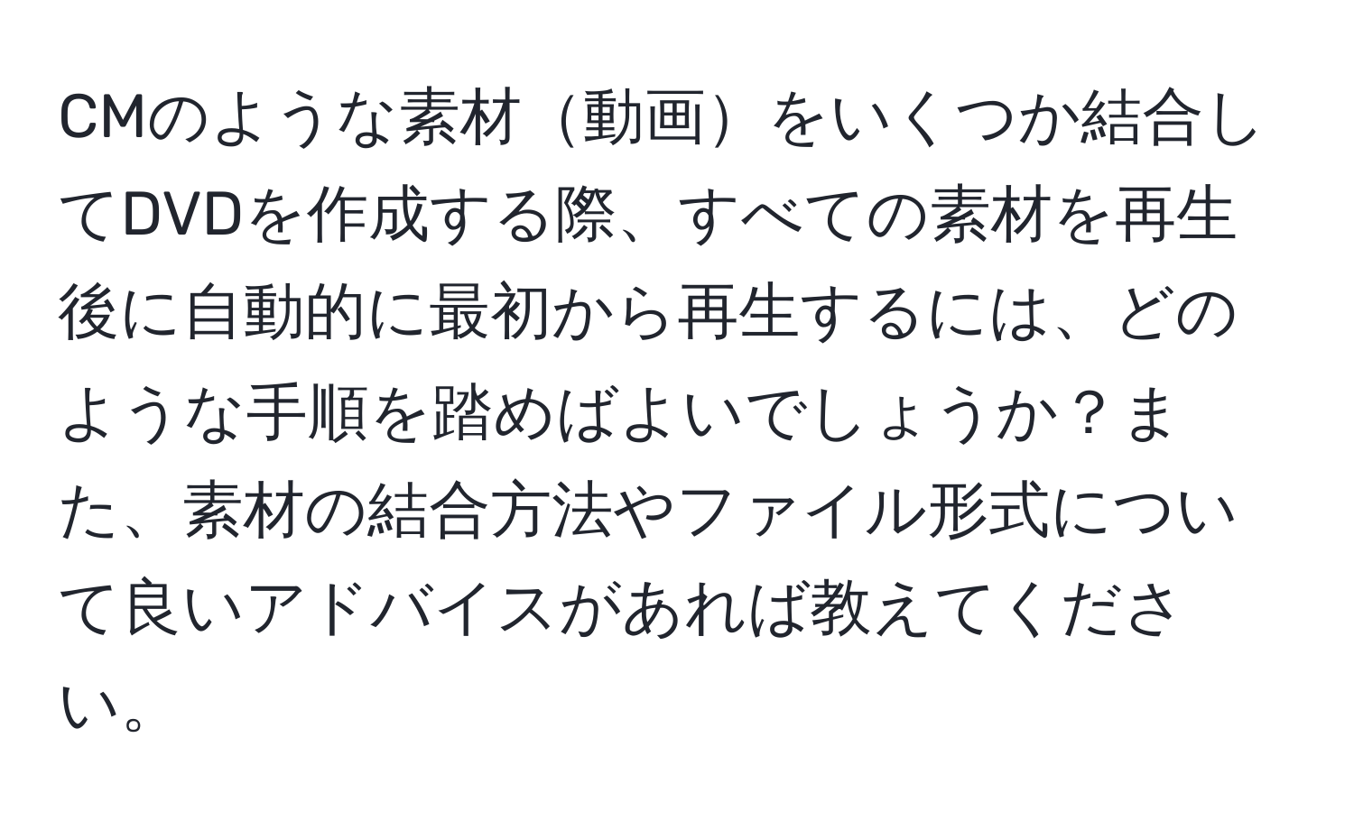 CMのような素材動画をいくつか結合してDVDを作成する際、すべての素材を再生後に自動的に最初から再生するには、どのような手順を踏めばよいでしょうか？また、素材の結合方法やファイル形式について良いアドバイスがあれば教えてください。