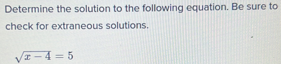 Determine the solution to the following equation. Be sure to 
check for extraneous solutions.
sqrt(x-4)=5