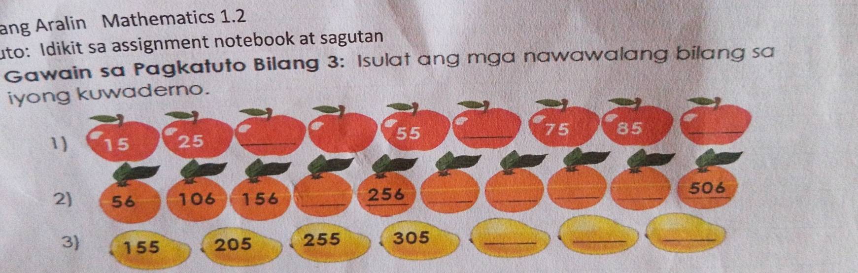 ang Aralin Mathematics 1.2 
uto: Idikit sa assignment notebook at sagutan 
Gawain sa Pagkatuto Bilang 3: Isulat ang mga nawawalang bilang sa 
iyong kuwaderno.