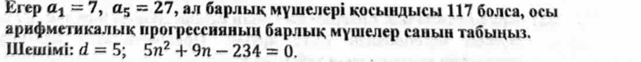 Erep a_1=7, a_5=27 , ал барлык мушелері косьндысы 117 болса, осы 
αрифметикальк прогрессияньη барльικ мγшелер саныη τабьηьз. 
IIeшiмi: d=5; 5n^2+9n-234=0.