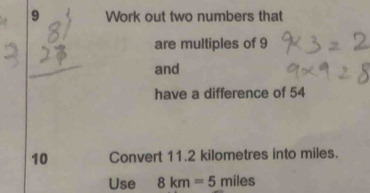 Work out two numbers that 
are multiples of 9
and 
have a difference of 54
10 Convert 11.2 kilometres into miles. 
Use 8km=5 miles