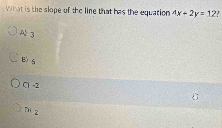 What is the slope of the line that has the equation 4x+2y=12
A) 3
B) 6
C) -2
D) 2