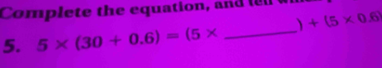 Complete the equation, and t 
) +(5* 0.6)
5. 5* (30+0.6)=(5* _