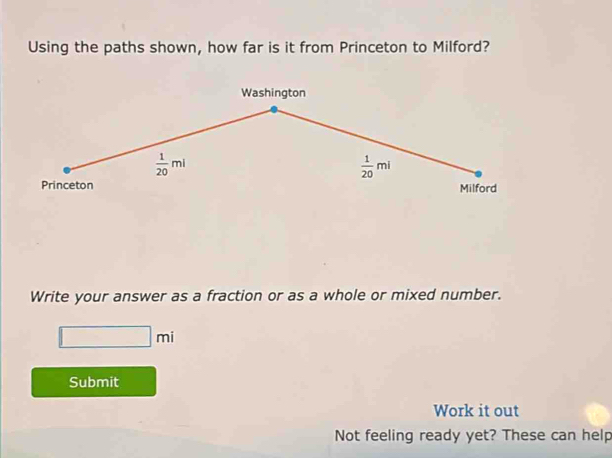 Using the paths shown, how far is it from Princeton to Milford?
Write your answer as a fraction or as a whole or mixed number.
□ mi
Submit
Work it out
Not feeling ready yet? These can help