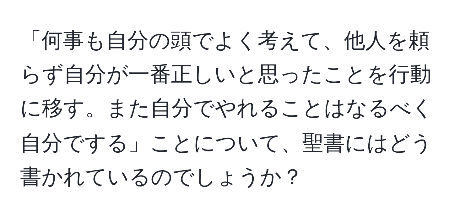 「何事も自分の頭でよく考えて、他人を頼らず自分が一番正しいと思ったことを行動に移す。また自分でやれることはなるべく自分でする」ことについて、聖書にはどう書かれているのでしょうか？