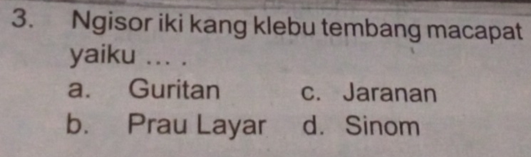 Ngisor iki kang klebu tembang macapat
yaiku ... .
a. Guritan c. Jaranan
b. Prau Layar d. Sinom