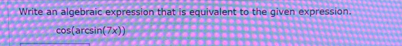 Write an algebraic expression that is equivalent to the given expression.
cos (arcsin (7x))