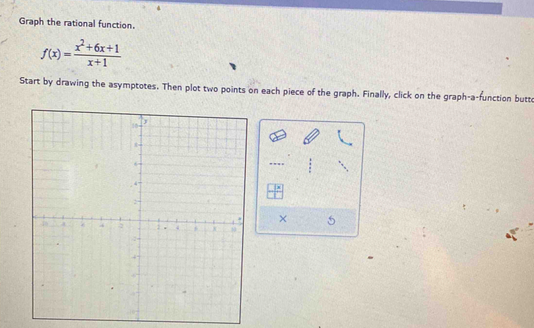 Graph the rational function.
f(x)= (x^2+6x+1)/x+1 
Start by drawing the asymptotes. Then plot two points on each piece of the graph. Finally, click on the graph-a-function butto 
× 5