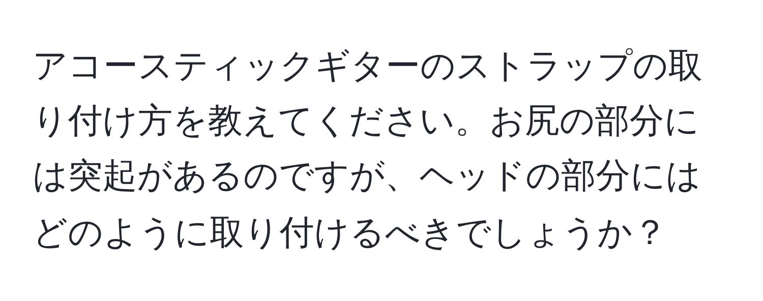 アコースティックギターのストラップの取り付け方を教えてください。お尻の部分には突起があるのですが、ヘッドの部分にはどのように取り付けるべきでしょうか？