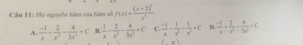 Họ nguyên hàm của hàm số f(x)=frac (x+2)^2x^4
A.  (-1)/x - 2/x^2 - 4/3x^3 +C B.  1/x - 2/x^2 - 4/3x^3 +C C.  (-1)/x - 1/x^2 - 1/x^3 +C D.  (-1)/x + 2/x^2 - 4/3x^3 +C
( π)