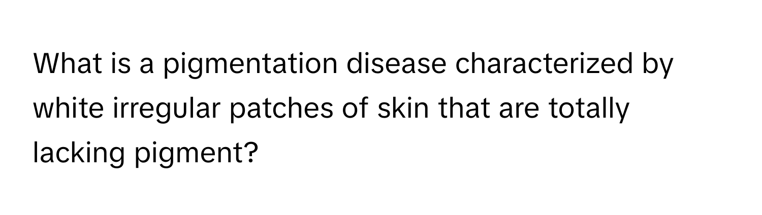 What is a pigmentation disease characterized by white irregular patches of skin that are totally lacking pigment?