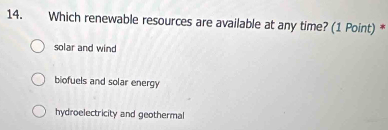 Which renewable resources are available at any time? (1 Point) *
solar and wind
biofuels and solar energy
hydroelectricity and geothermal