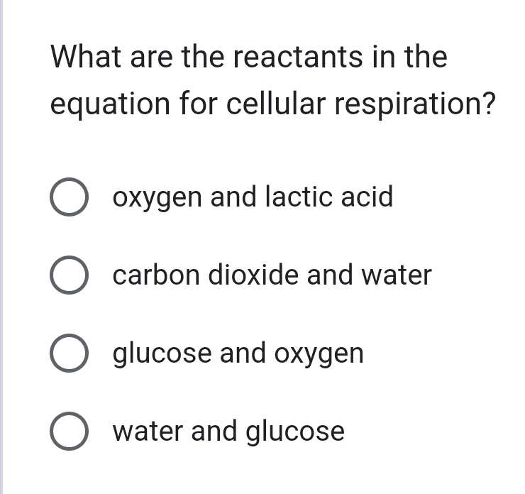 What are the reactants in the
equation for cellular respiration?
oxygen and lactic acid
carbon dioxide and water
glucose and oxygen
water and glucose