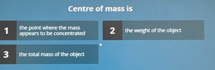 Centre of mass is
the point where the mass
1 appears to be concentrated 2 the weight of the object
3 the total mass of the object