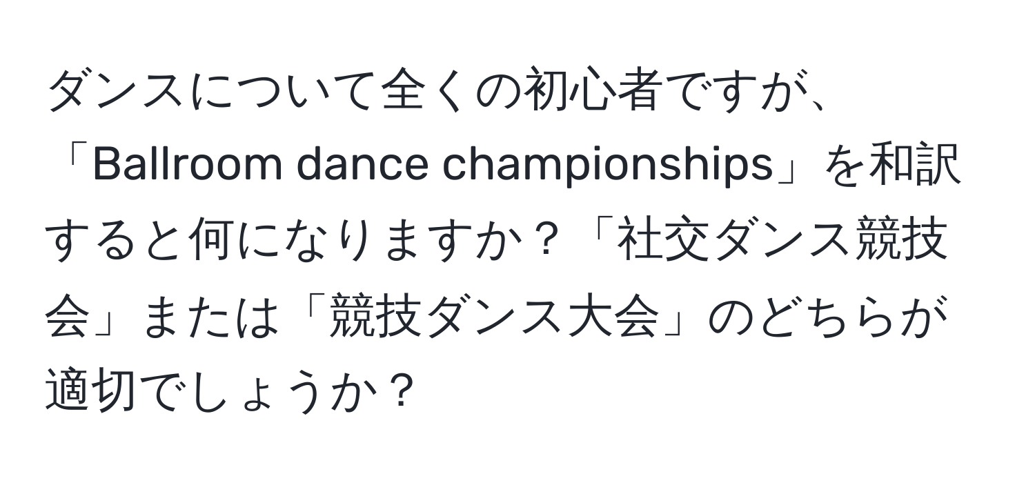 ダンスについて全くの初心者ですが、「Ballroom dance championships」を和訳すると何になりますか？「社交ダンス競技会」または「競技ダンス大会」のどちらが適切でしょうか？