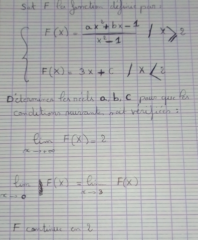 sot F ea garhcuon dg ung pun
beginarrayl F(x)= (ax^2+bx+c)/x^2-1 |x≥slant 2 F(x)=3x+c/x<2endarray.
D'cloummen fol nccs a, b, c poun guc e
cancitions qunrank, hat veuicep:
limlimits _xto +∈fty F(x)=2
limlimits _xto 0F(x)=limlimits _xto 3F(x)
F cantinuc en 2