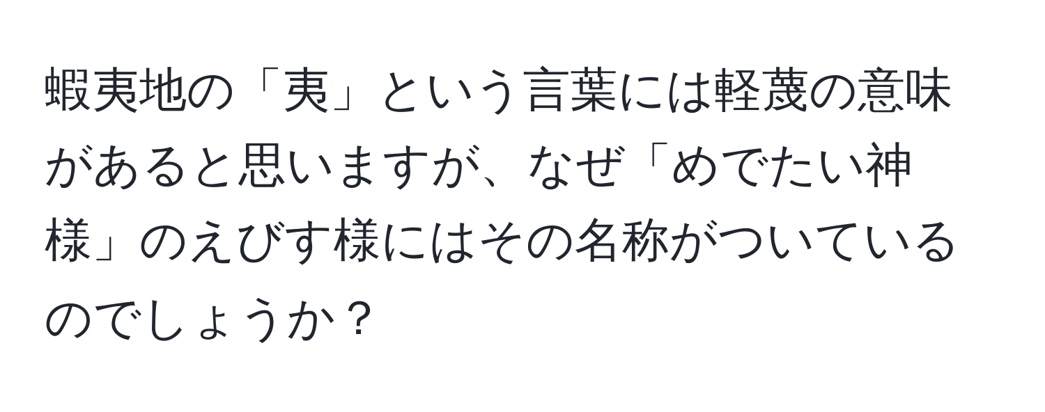 蝦夷地の「夷」という言葉には軽蔑の意味があると思いますが、なぜ「めでたい神様」のえびす様にはその名称がついているのでしょうか？