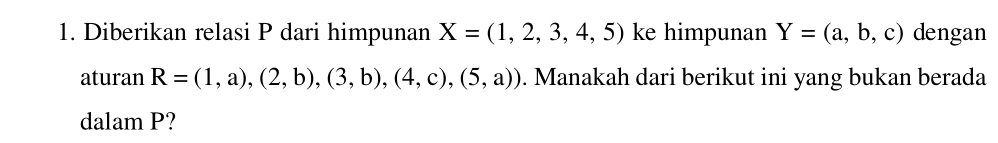 Diberikan relasi P dari himpunan X=(1,2,3,4,5) ke himpunan Y=(a,b,c) dengan 
aturan R=(1,a),(2,b),(3,b),(4,c),(5,a)). Manakah dari berikut ini yang bukan berada 
dalam P?