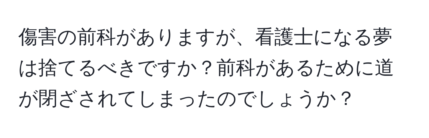 傷害の前科がありますが、看護士になる夢は捨てるべきですか？前科があるために道が閉ざされてしまったのでしょうか？