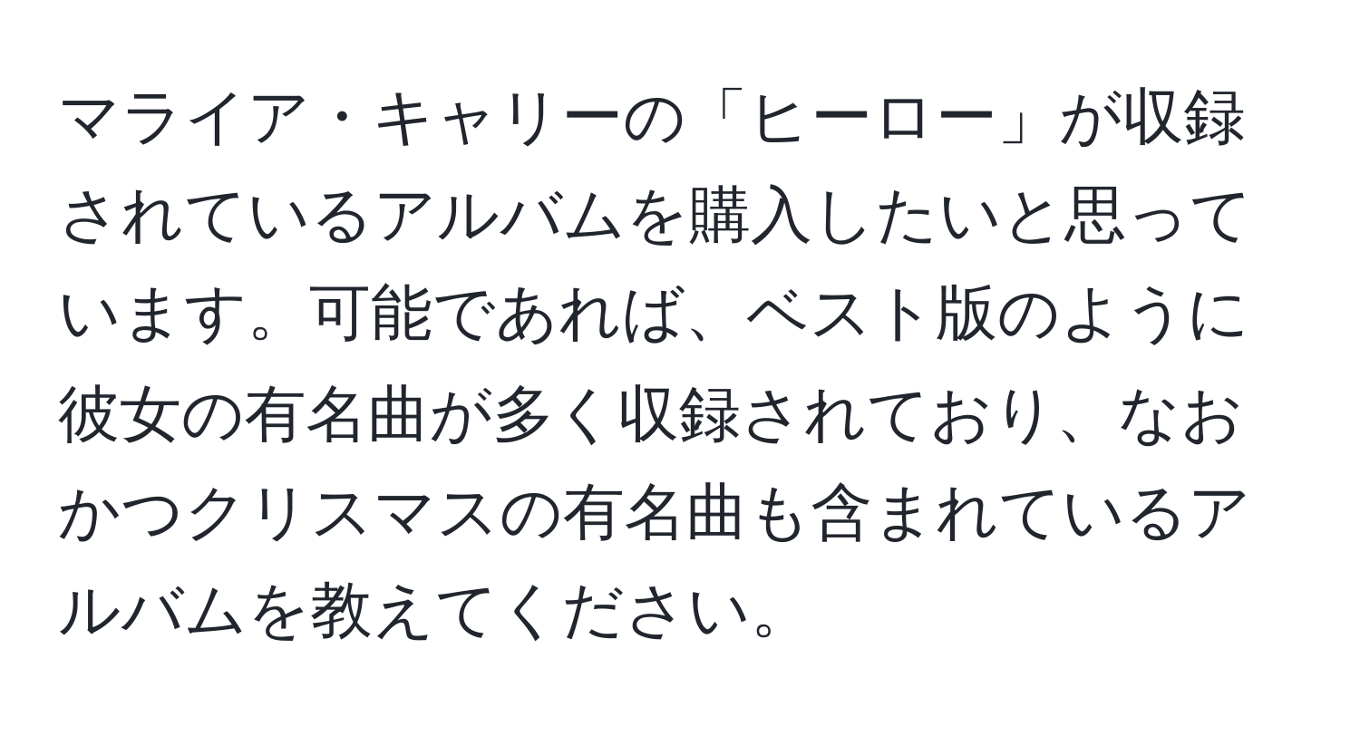 マライア・キャリーの「ヒーロー」が収録されているアルバムを購入したいと思っています。可能であれば、ベスト版のように彼女の有名曲が多く収録されており、なおかつクリスマスの有名曲も含まれているアルバムを教えてください。