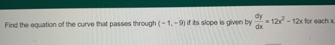 Find the equation of the curve that passes through (-1,-9) if its slope is given by  dy/dx =12x^2-12x for each x