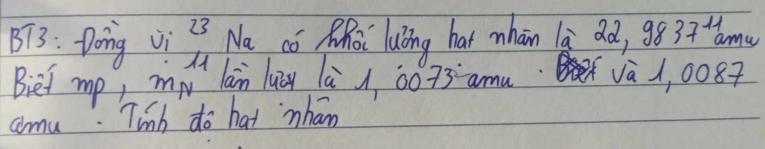 BT3: Dong vi 23 Na co MoC Luling har mhan la dd, 9837^(11)a mu 
Biet mp, 
m_N^((11) lān luōu là , 00 73^circ) amu Va 1, 0087
aomu. Tinb do hat han