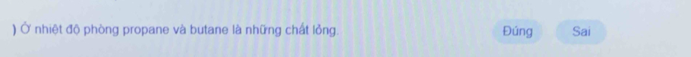 ) Ở nhiệt độ phòng propane và butane là những chất lỏng. Đúng Sai