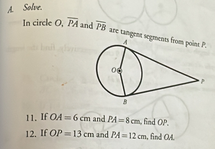 Solve. 
In circle O, overline PA and overline PB are tangent seg 
11. If OA=6cm and PA=8cm , find OP. 
12. If OP=13cm and PA=12cm , find OA.