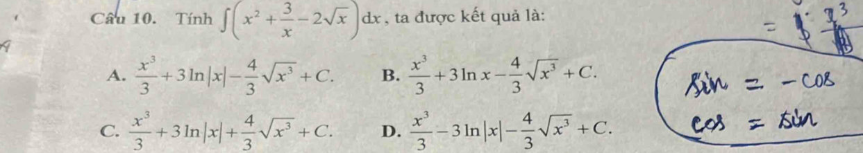 Tính ∈t (x^2+ 3/x -2sqrt(x))dx , ta được kết quả là:
A.  x^3/3 +3ln |x|- 4/3 sqrt(x^3)+C. B.  x^3/3 +3ln x- 4/3 sqrt(x^3)+C.
C.  x^3/3 +3ln |x|+ 4/3 sqrt(x^3)+C. D.  x^3/3 -3ln |x|- 4/3 sqrt(x^3)+C.