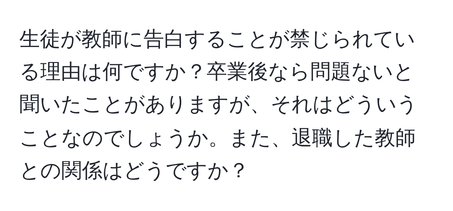 生徒が教師に告白することが禁じられている理由は何ですか？卒業後なら問題ないと聞いたことがありますが、それはどういうことなのでしょうか。また、退職した教師との関係はどうですか？