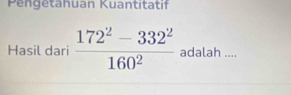 Pengetahuan Kuantitatif 
Hasil dari  (172^2-332^2)/160^2  adalah ....