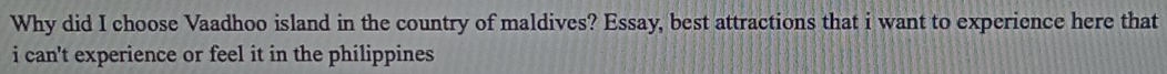 Why did I choose Vaadhoo island in the country of maldives? Essay, best attractions that i want to experience here that 
i can't experience or feel it in the philippines