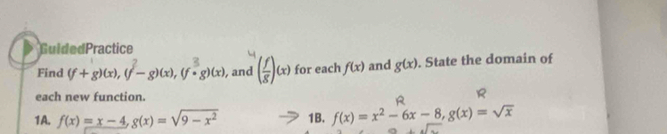 GuidedPractice 
Find (f+ g)(x), (f - g)(x), (f∞g)(x) , and (f)(x) for each f(x) and g(x). State the domain of 
each new function. 
R 
1A. f(x)=x-4, g(x)=sqrt(9-x^2) 1B. f(x)=x^2-6x-8, g(x)=sqrt(x)
efo