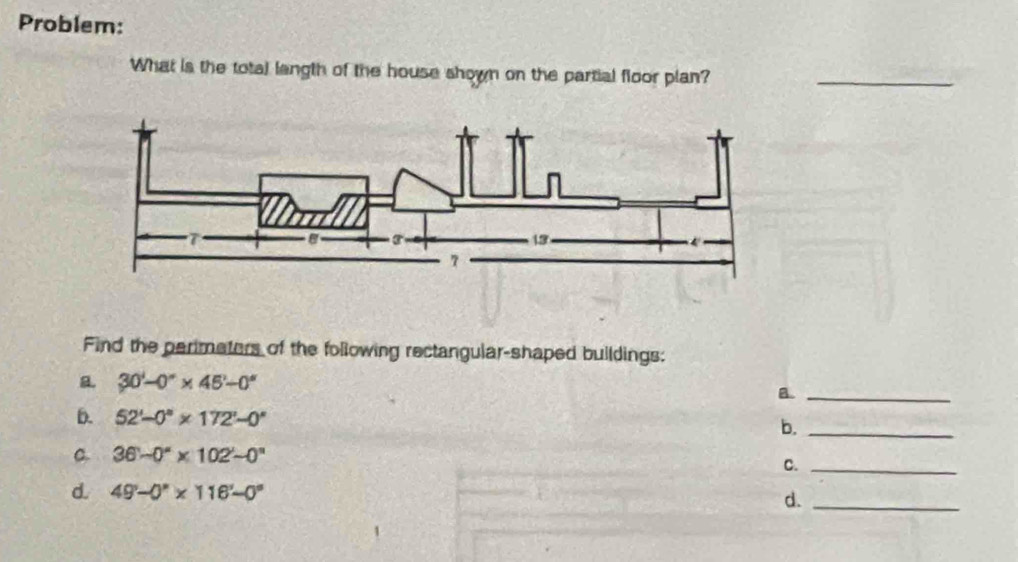 Problem: 
What is the total langth of the house shown on the partial floor plan?_ 
Find the perimaters of the following rectangular-shaped buildings: 
a. 30'-0'* 45'-0''
B._ 
b. 52'-0°* 172'-0^
b._ 
C. 36-0^a* 102'-0''0
C._ 
d. 49°-0°* 116°-0° d._