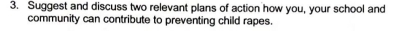 Suggest and discuss two relevant plans of action how you, your school and 
community can contribute to preventing child rapes.