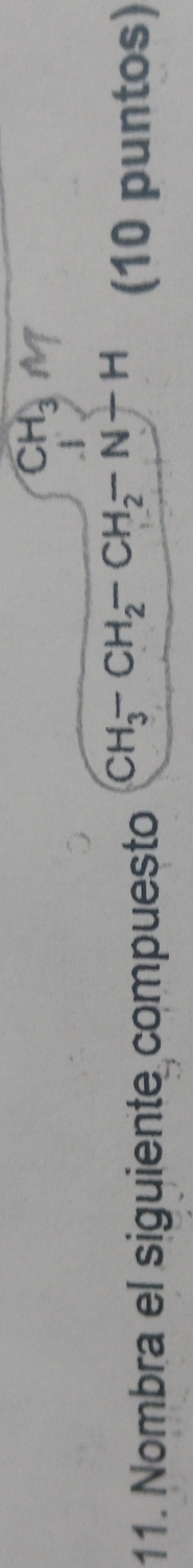 CH_3
11. Nombra el siguiente compuesto CH_3-CH_2-CH_2-N-H (10 puntos)