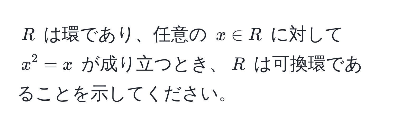 $R$ は環であり、任意の $x ∈ R$ に対して $x^2 = x$ が成り立つとき、$R$ は可換環であることを示してください。