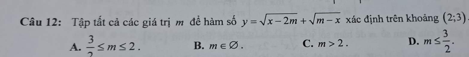 Tập tất cả các giá trị m để hàm số y=sqrt(x-2m)+sqrt(m-x) xác định trên khoảng (2;3)
A.  3/2 ≤ m≤ 2.
B. m∈ varnothing. C. m>2. D. m≤  3/2 .