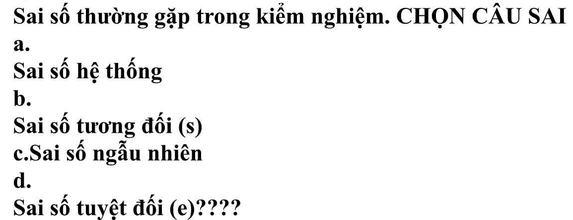 Sai số thường gặp trong kiểm nghiệm. CHQN CÂU SAI
a.
Sai số hệ thống
b.
Sai số tương đối (s)
c.Sai số ngẫu nhiên
d.
Sai số tuyệt đối (e)????